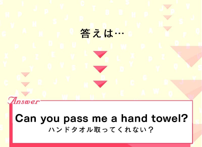 答えは
		Can you pass me a hand towel?（ハンドタオル取ってくれない？）